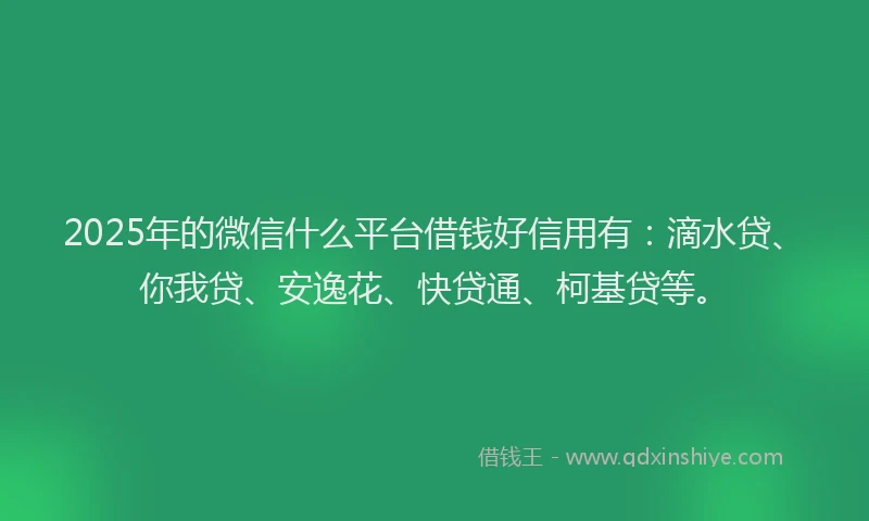 2025年的微信什么平台借钱好信用有：滴水贷、你我贷、安逸花、快贷通、柯基贷等。