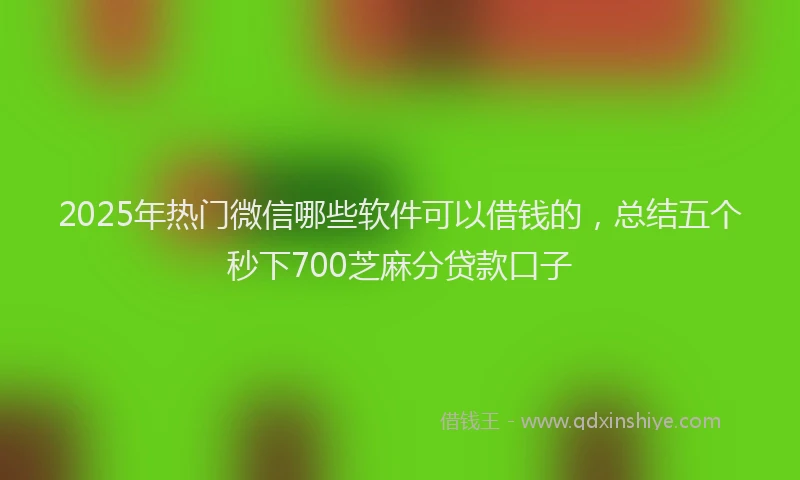 2025年热门微信哪些软件可以借钱的，总结五个秒下700芝麻分贷款口子