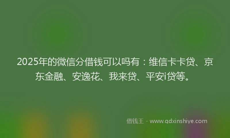 2025年的微信分借钱可以吗有：维信卡卡贷、京东金融、安逸花、我来贷、平安i贷等。