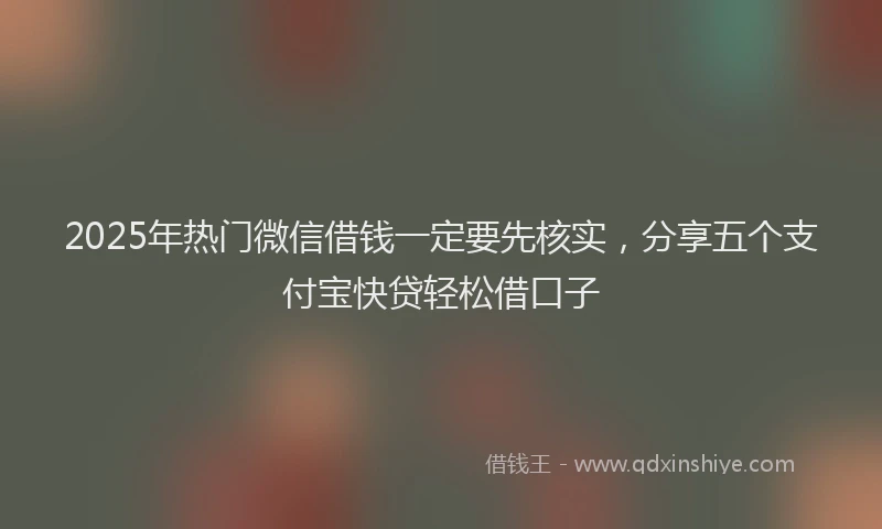 2025年热门微信借钱一定要先核实，分享五个支付宝快贷轻松借口子