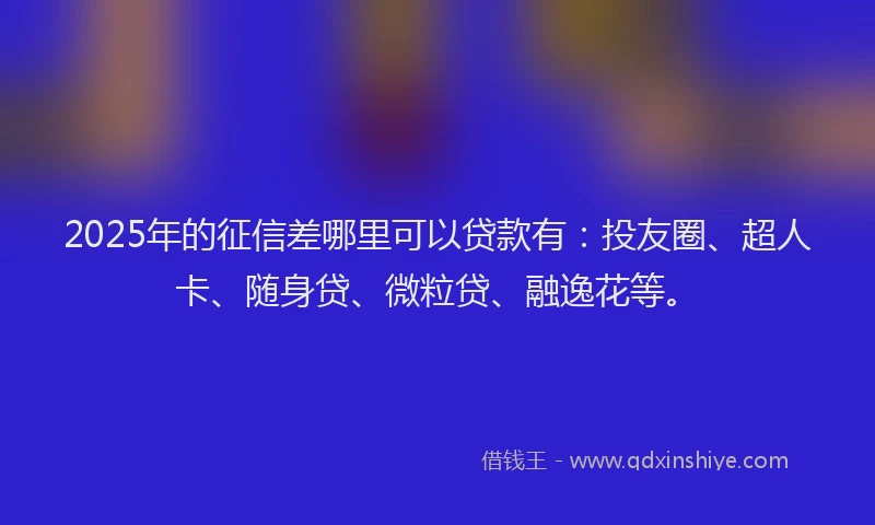 2025年的征信差哪里可以贷款有：投友圈、超人卡、随身贷、微粒贷、融逸花等。