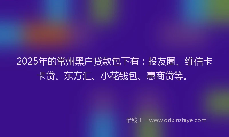 2025年的常州黑户贷款包下有：投友圈、维信卡卡贷、东方汇、小花钱包、惠商贷等。