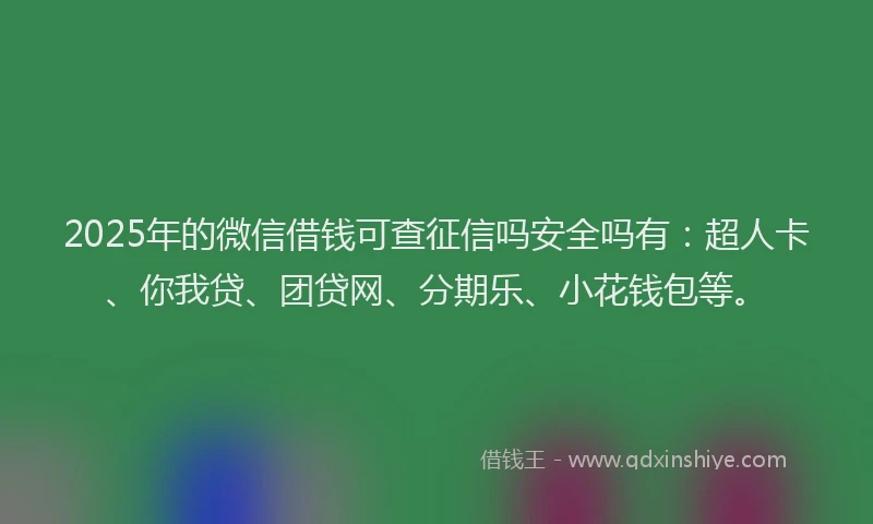 2025年的微信借钱可查征信吗安全吗有：超人卡、你我贷、团贷网、分期乐、小花钱包等。