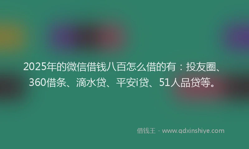 2025年的微信借钱八百怎么借的有：投友圈、360借条、滴水贷、平安i贷、51人品贷等。
