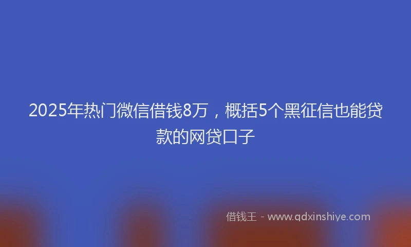 2025年热门微信借钱8万，概括5个黑征信也能贷款的网贷口子