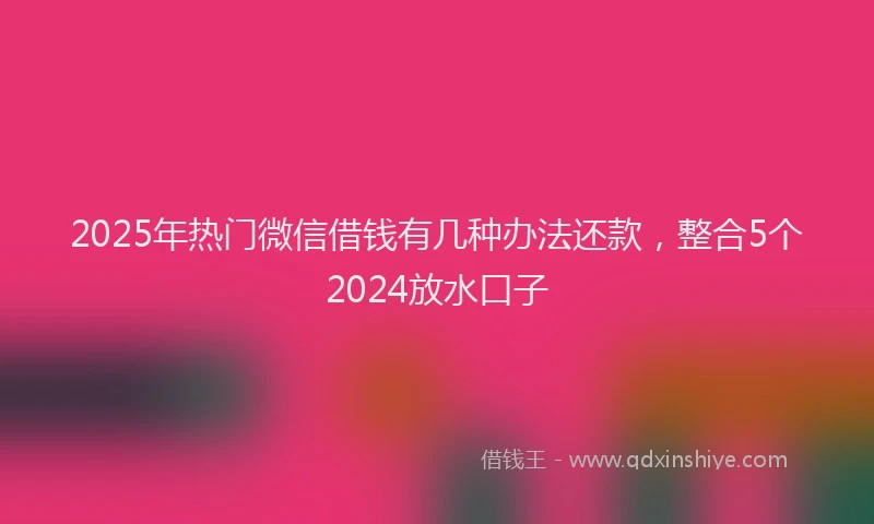 2025年热门微信借钱有几种办法还款，整合5个2024放水口子