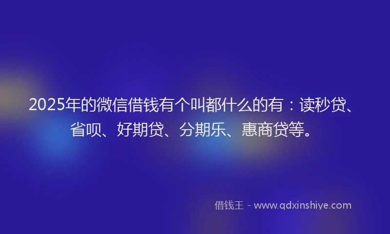 2025年的微信借钱有个叫都什么的有：读秒贷、省呗、好期贷、分期乐、惠商贷等。