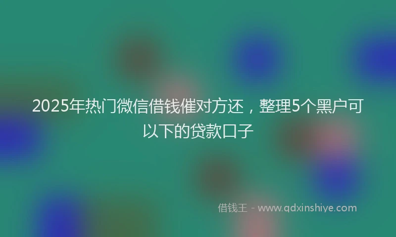 2025年热门微信借钱催对方还，整理5个黑户可以下的贷款口子