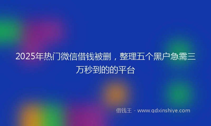 2025年热门微信借钱被删，整理五个黑户急需三万秒到的的平台