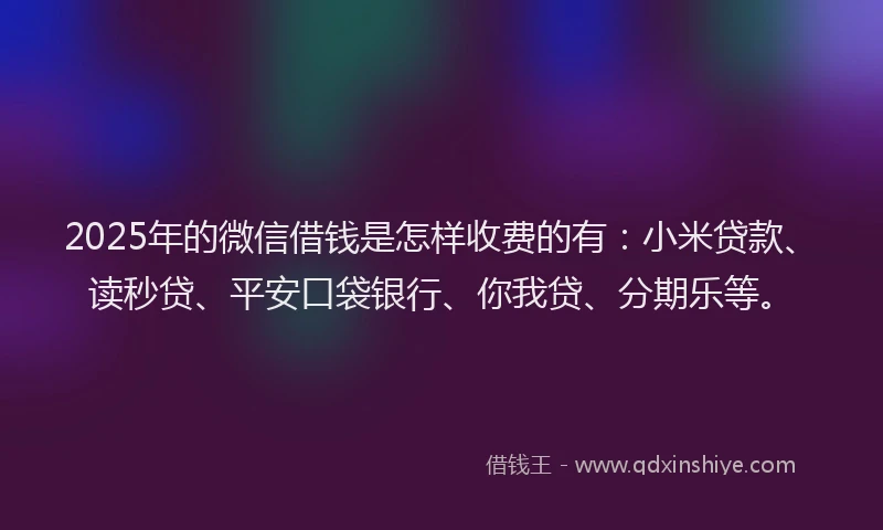 2025年的微信借钱是怎样收费的有：小米贷款、读秒贷、平安口袋银行、你我贷、分期乐等。