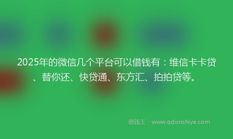 2025年的微信几个平台可以借钱有：维信卡卡贷、替你还、快贷通、东方汇、拍拍贷等。