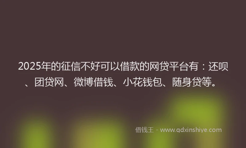 2025年的征信不好可以借款的网贷平台有：还呗、团贷网、微博借钱、小花钱包、随身贷等。