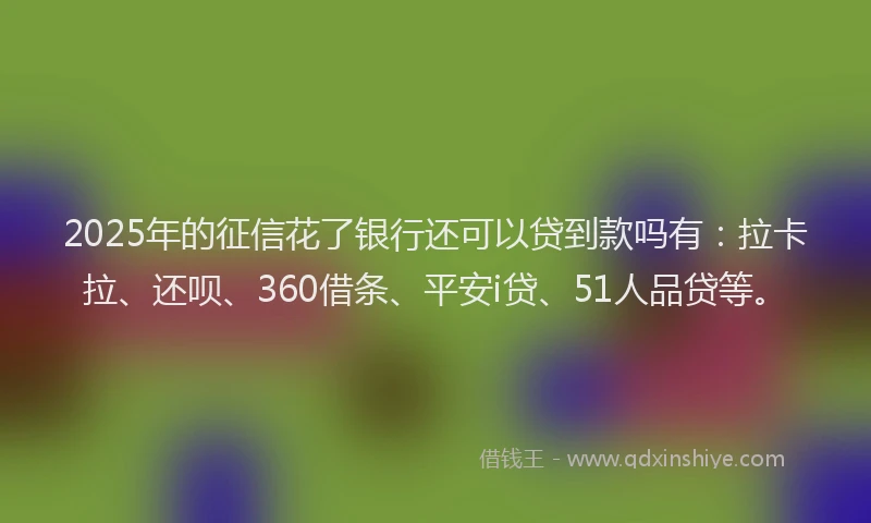 2025年的征信花了银行还可以贷到款吗有：拉卡拉、还呗、360借条、平安i贷、51人品贷等。