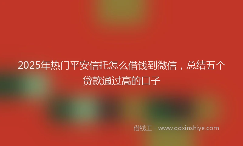 2025年热门平安信托怎么借钱到微信，总结五个贷款通过高的口子