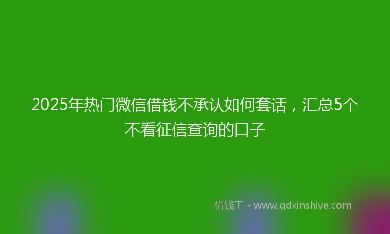 2025年热门微信借钱不承认如何套话，汇总5个不看征信查询的口子