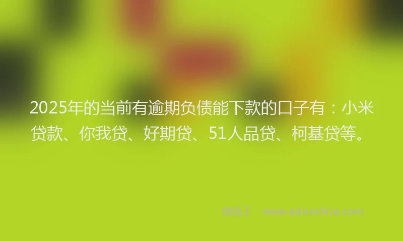 2025年的当前有逾期负债能下款的口子有：小米贷款、你我贷、好期贷、51人品贷、柯基贷等。