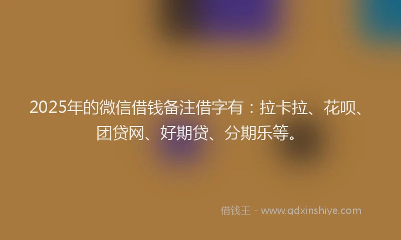 2025年的微信借钱备注借字有：拉卡拉、花呗、团贷网、好期贷、分期乐等。