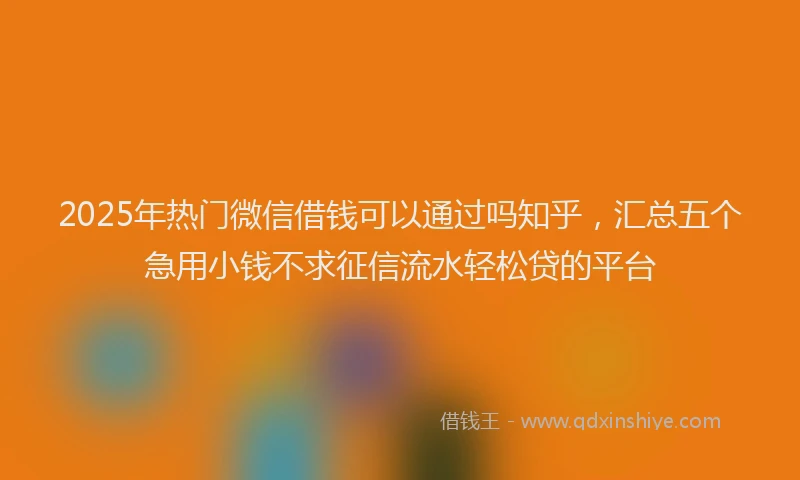 2025年热门微信借钱可以通过吗知乎，汇总五个急用小钱不求征信流水轻松贷的平台