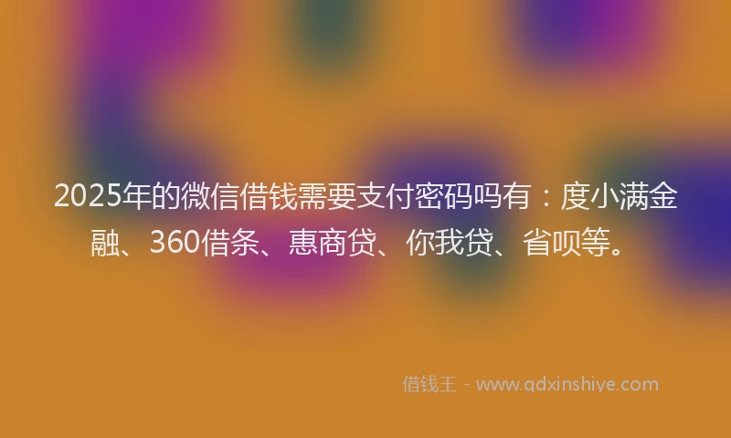 2025年的微信借钱需要支付密码吗有：度小满金融、360借条、惠商贷、你我贷、省呗等。