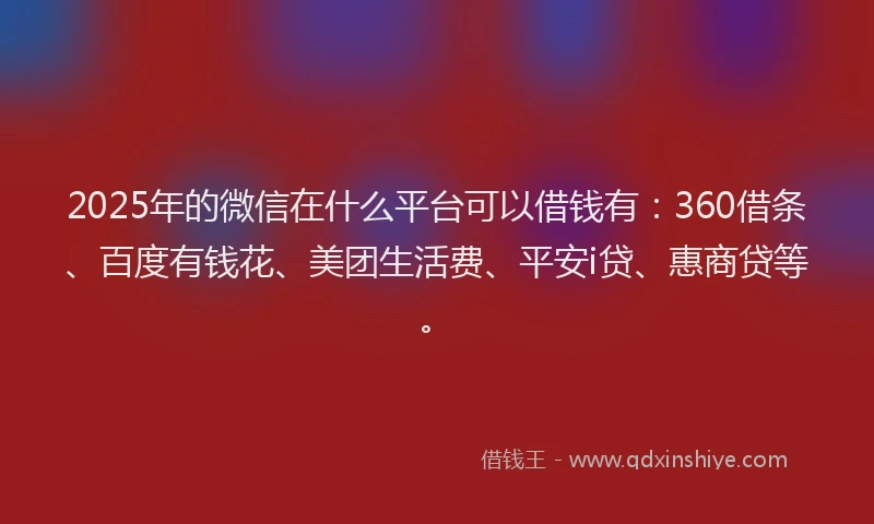 2025年的微信在什么平台可以借钱有：360借条、百度有钱花、美团生活费、平安i贷、惠商贷等。