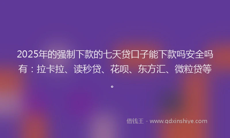 2025年的强制下款的七天贷口子能下款吗安全吗有：拉卡拉、读秒贷、花呗、东方汇、微粒贷等。