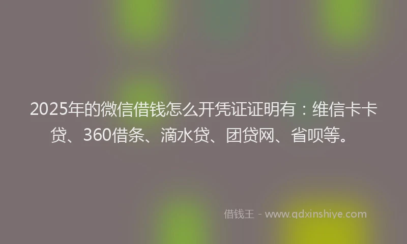 2025年的微信借钱怎么开凭证证明有：维信卡卡贷、360借条、滴水贷、团贷网、省呗等。