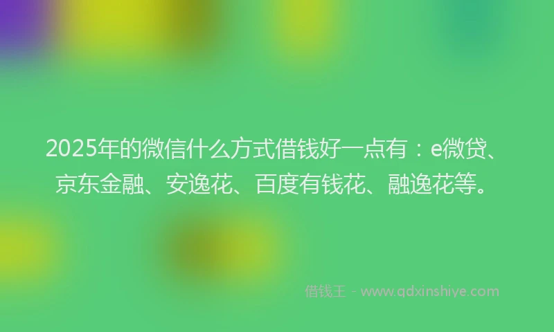2025年的微信什么方式借钱好一点有：e微贷、京东金融、安逸花、百度有钱花、融逸花等。