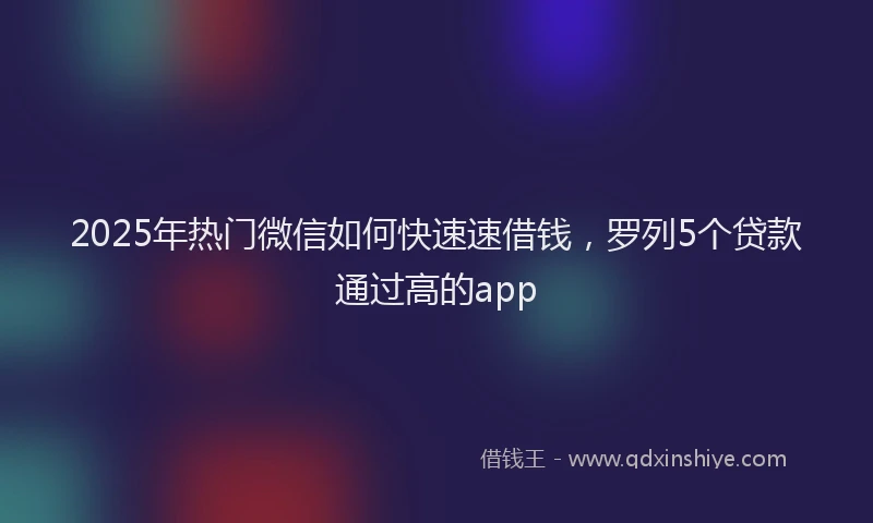 2025年热门微信如何快速速借钱，罗列5个贷款通过高的app