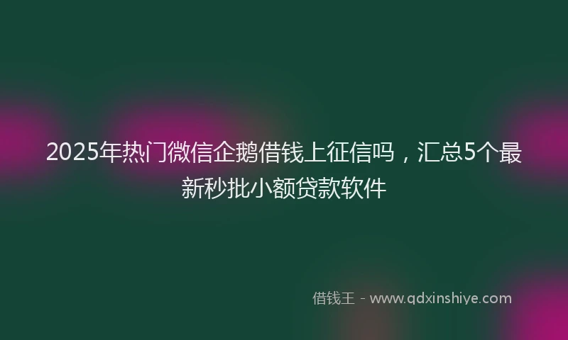 2025年热门微信企鹅借钱上征信吗，汇总5个最新秒批小额贷款软件