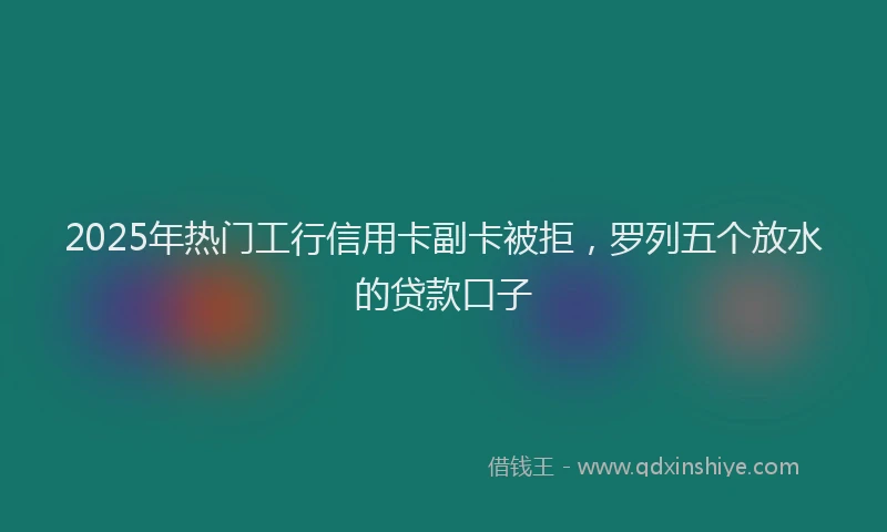 2025年热门工行信用卡副卡被拒，罗列五个放水的贷款口子