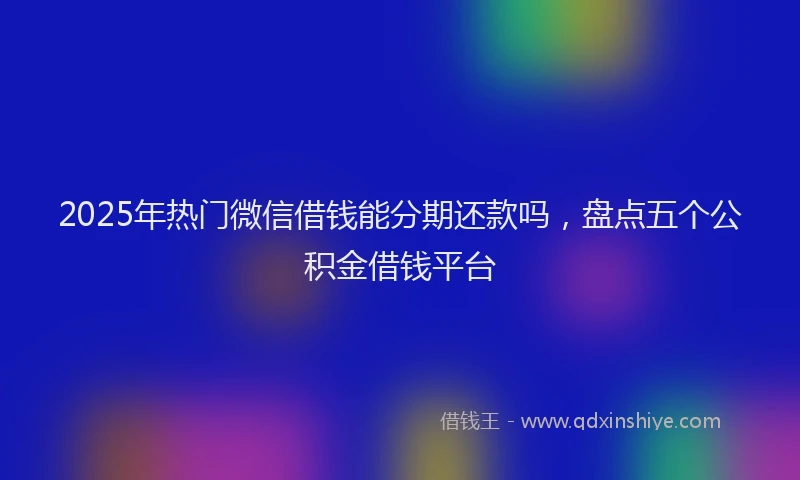 2025年热门微信借钱能分期还款吗，盘点五个公积金借钱平台