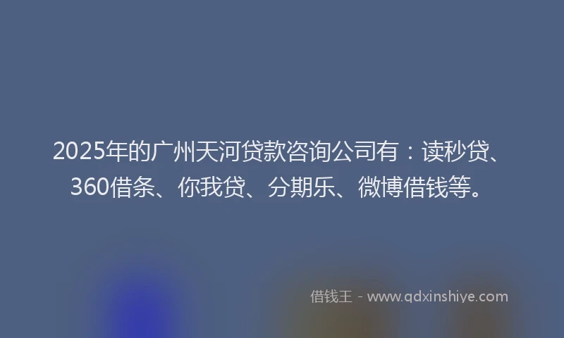 2025年的广州天河贷款咨询公司有：读秒贷、360借条、你我贷、分期乐、微博借钱等。