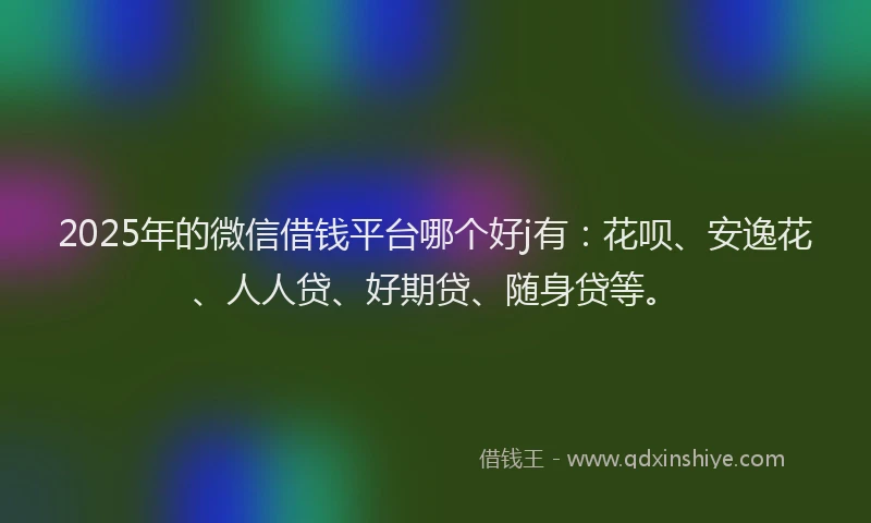 2025年的微信借钱平台哪个好j有：花呗、安逸花、人人贷、好期贷、随身贷等。
