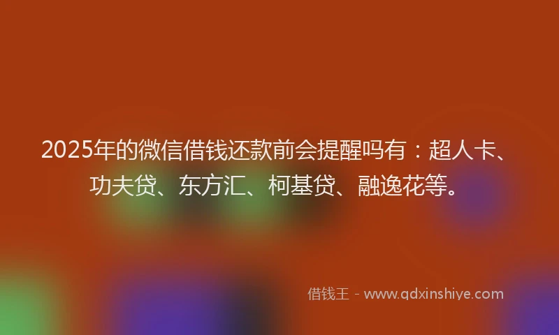 2025年的微信借钱还款前会提醒吗有：超人卡、功夫贷、东方汇、柯基贷、融逸花等。