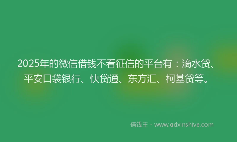 2025年的微信借钱不看征信的平台有：滴水贷、平安口袋银行、快贷通、东方汇、柯基贷等。