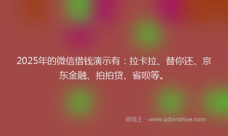 2025年的微信借钱演示有：拉卡拉、替你还、京东金融、拍拍贷、省呗等。