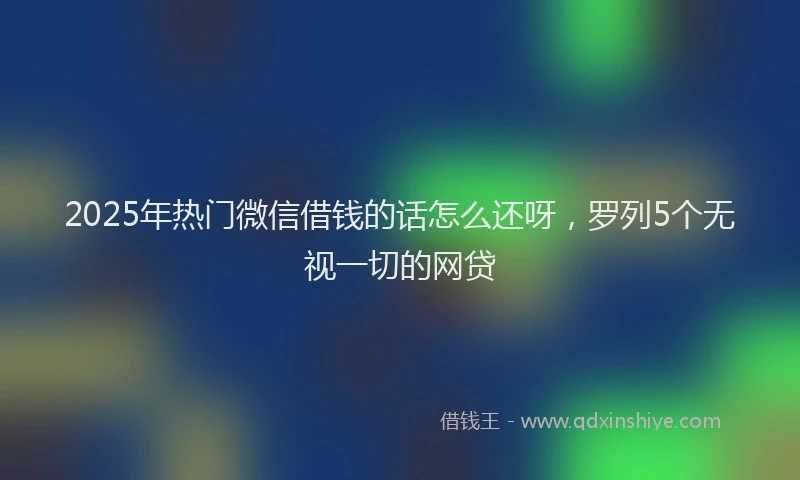 2025年热门微信借钱的话怎么还呀，罗列5个无视一切的网贷