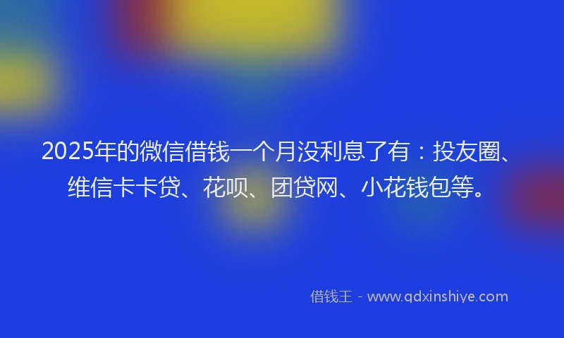 2025年的微信借钱一个月没利息了有：投友圈、维信卡卡贷、花呗、团贷网、小花钱包等。