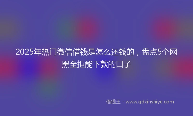 2025年热门微信借钱是怎么还钱的，盘点5个网黑全拒能下款的口子
