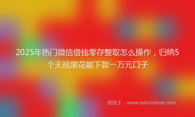 2025年热门微信借钱零存整取怎么操作，归纳5个无视黑花能下款一万元口子