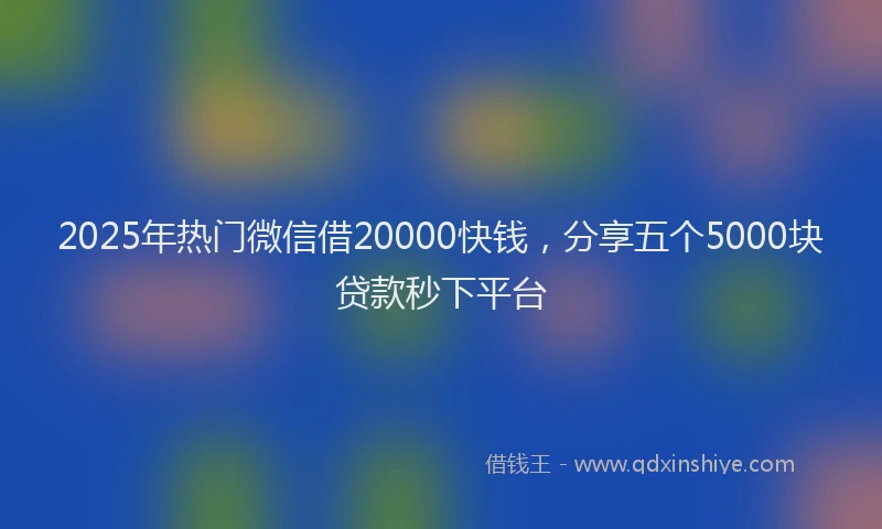 2025年热门微信借20000快钱，分享五个5000块贷款秒下平台