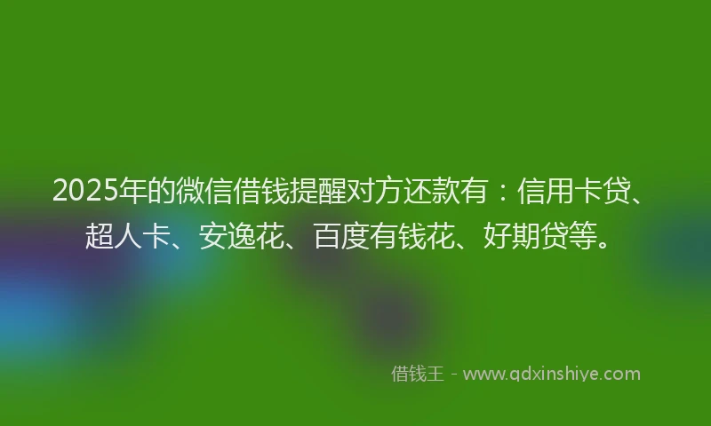 2025年的微信借钱提醒对方还款有：信用卡贷、超人卡、安逸花、百度有钱花、好期贷等。