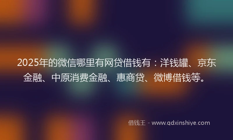 2025年的微信哪里有网贷借钱有：洋钱罐、京东金融、中原消费金融、惠商贷、微博借钱等。