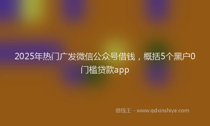 2025年热门广发微信公众号借钱，概括5个黑户0门槛贷款app