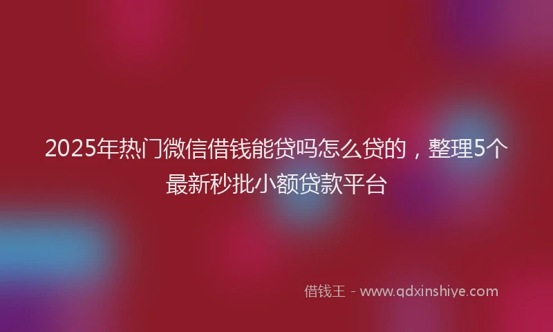 2025年热门微信借钱能贷吗怎么贷的，整理5个最新秒批小额贷款平台
