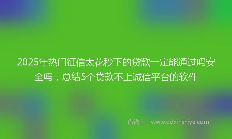 2025年热门征信太花秒下的贷款一定能通过吗安全吗，总结5个贷款不上诚信平台的软件