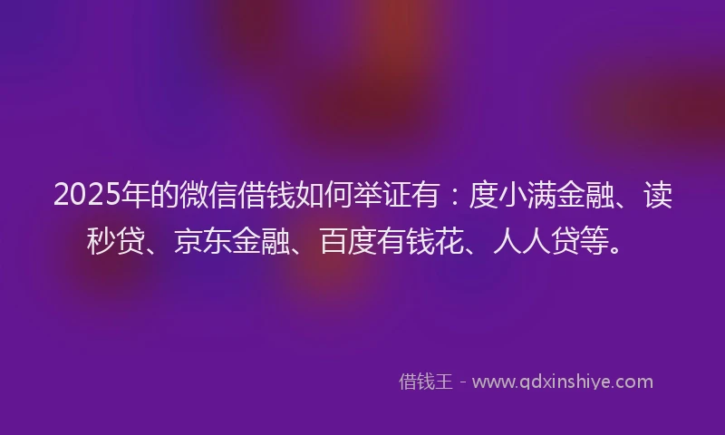 2025年的微信借钱如何举证有：度小满金融、读秒贷、京东金融、百度有钱花、人人贷等。
