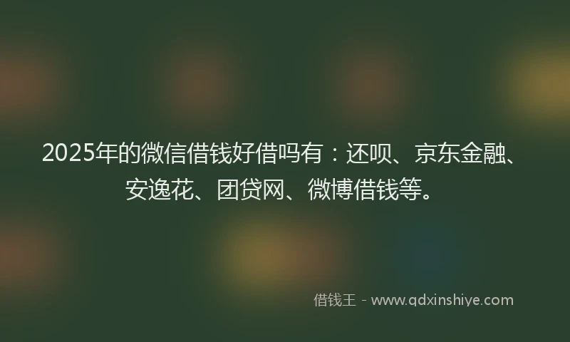 2025年的微信借钱好借吗有：还呗、京东金融、安逸花、团贷网、微博借钱等。