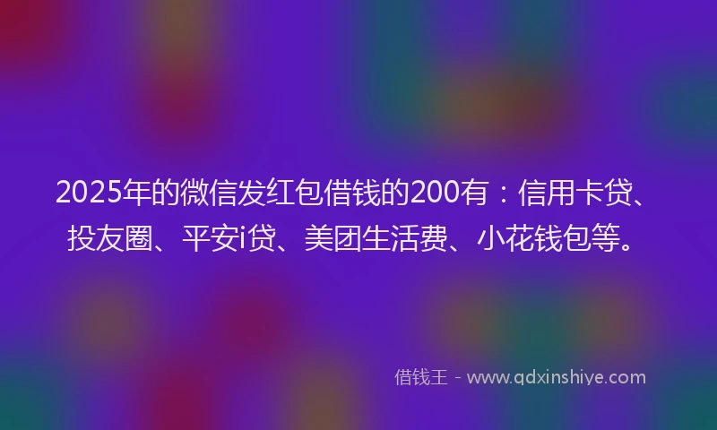 2025年的微信发红包借钱的200有：信用卡贷、投友圈、平安i贷、美团生活费、小花钱包等。