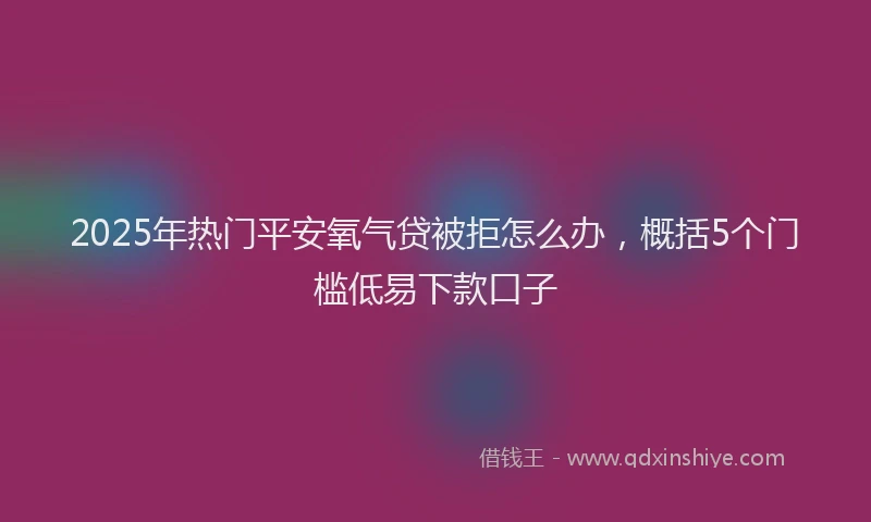 2025年热门平安氧气贷被拒怎么办，概括5个门槛低易下款口子